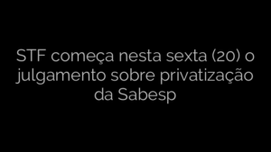 ​STF começa nesta sexta (20) o julgamento sobre privatização da Sabesp 